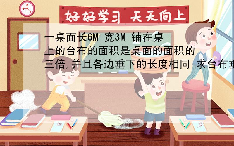 一桌面长6M 宽3M 铺在桌上的台布的面积是桌面的面积的三倍,并且各边垂下的长度相同 求台布垂下的长度要算式步骤谢谢