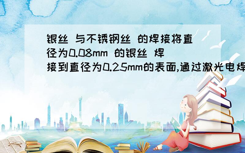 银丝 与不锈钢丝 的焊接将直径为0.08mm 的银丝 焊接到直径为0.25mm的表面,通过激光电焊 焊接.有时总是焊接不上,请问是否可以加些焊料,有助于它们的焊接.加些什么焊料?将直径为0.08mm 的银丝