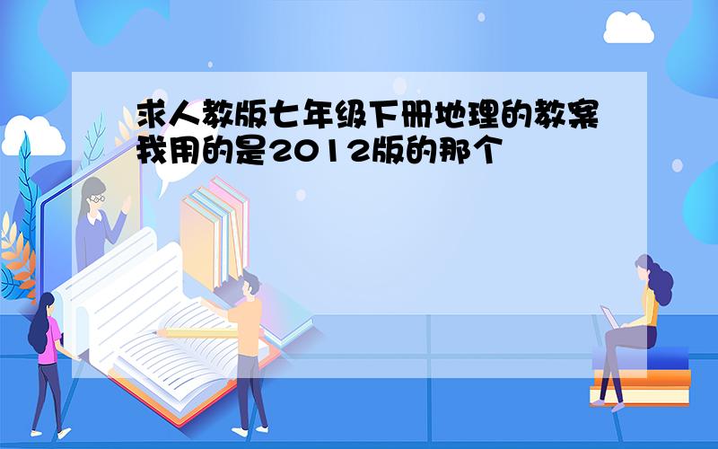 求人教版七年级下册地理的教案我用的是2012版的那个