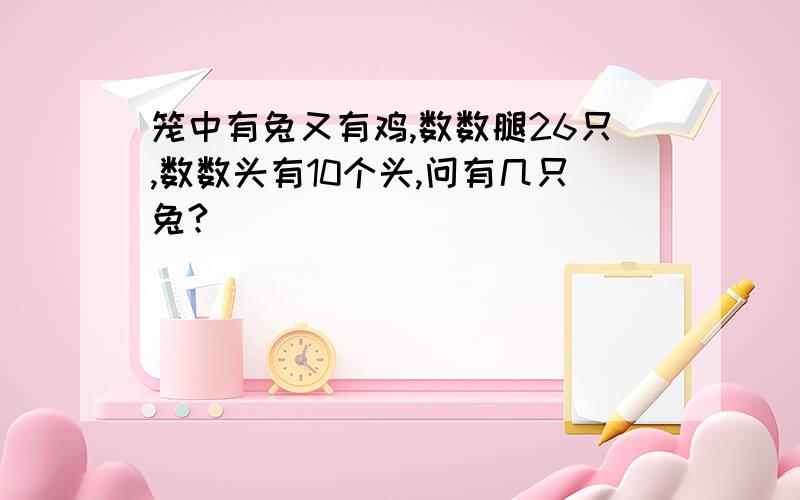 笼中有兔又有鸡,数数腿26只,数数头有10个头,问有几只兔?