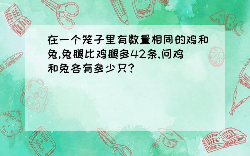 在一个笼子里有数量相同的鸡和兔,兔腿比鸡腿多42条.问鸡和兔各有多少只?