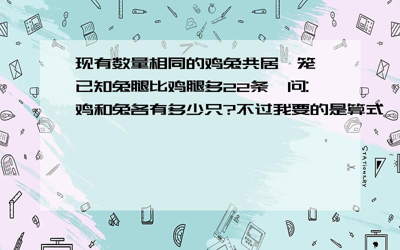 现有数量相同的鸡兔共居一笼,已知兔腿比鸡腿多22条,问:鸡和兔各有多少只?不过我要的是算式