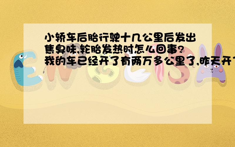 小轿车后胎行驶十几公里后发出焦臭味,轮胎发热时怎么回事?我的车已经开了有两万多公里了,昨天开了十几公里,停车时发现一个轮胎发出很浓的焦臭味,整个轮胎钢圈很热,用水淋时,那感觉就