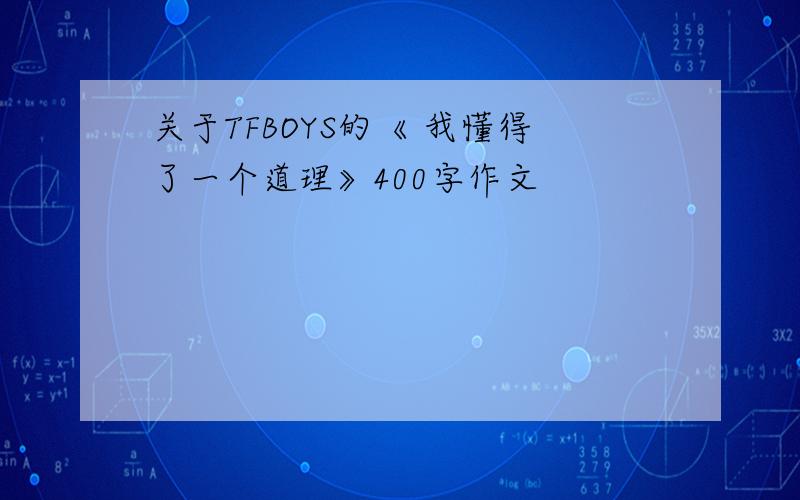 关于TFBOYS的《 我懂得了一个道理》400字作文