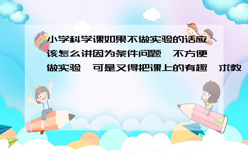 小学科学课如果不做实验的话应该怎么讲因为条件问题,不方便做实验,可是又得把课上的有趣,求教