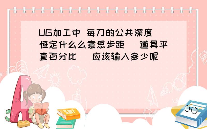 UG加工中 每刀的公共深度 恒定什么么意思步距 （道具平直百分比） 应该输入多少呢