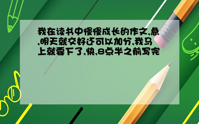 我在读书中慢慢成长的作文,急,明天就交好还可以加分,我马上就要下了,快,8点半之前写完