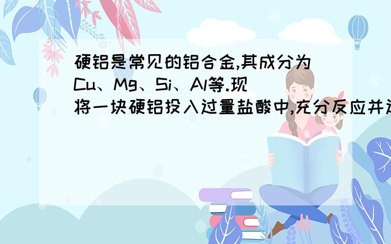 硬铝是常见的铝合金,其成分为Cu、Mg、Si、Al等.现将一块硬铝投入过量盐酸中,充分反应并过滤后,再向滤液中加入过量烧碱溶液并过滤,滤液中存在的离子有A.SiO3(2-)    B.Cu2+   C.[Al(OH)]-   D.Mg2+答