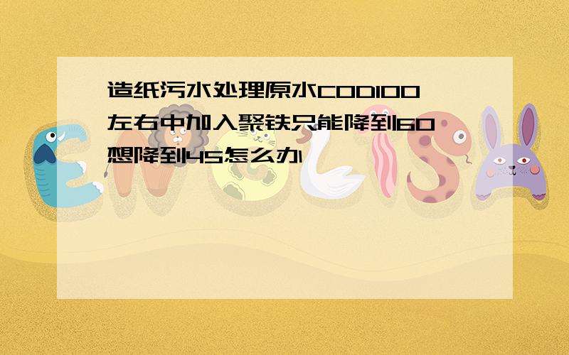 造纸污水处理原水COD100左右中加入聚铁只能降到60 想降到45怎么办