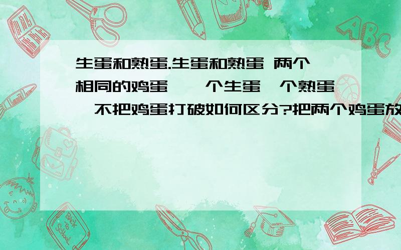 生蛋和熟蛋.生蛋和熟蛋 两个相同的鸡蛋,一个生蛋一个熟蛋,不把鸡蛋打破如何区分?把两个鸡蛋放在相对平滑的桌面上后,用大致相同的力同时转动鸡蛋,先停下的是生蛋、后者是熟蛋.小学时