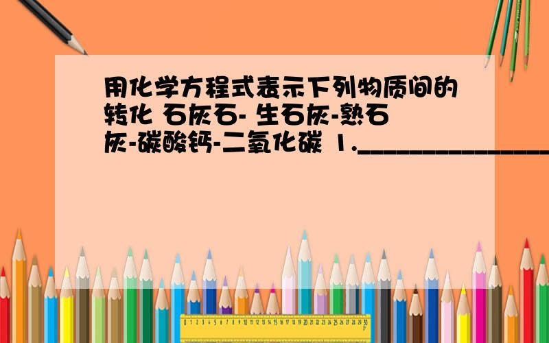 用化学方程式表示下列物质间的转化 石灰石- 生石灰-熟石灰-碳酸钙-二氧化碳 1._______________2._____________3._____________4._____________