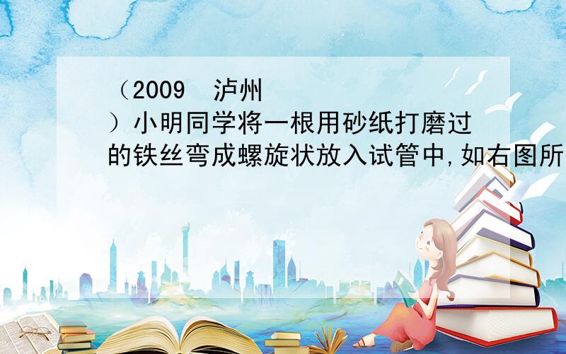 （2009•泸州）小明同学将一根用砂纸打磨过的铁丝弯成螺旋状放入试管中,如右图所示装置好放置2周后,装置中出现的现象是：（1）铁丝表面 ；（2）试管内液面 ；（3）指出防止铁生锈的