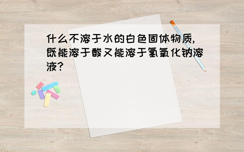 什么不溶于水的白色固体物质,既能溶于酸又能溶于氢氧化钠溶液?