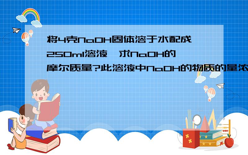 将4克NaOH固体溶于水配成250ml溶液,求NaOH的摩尔质量?此溶液中NaOH的物质的量浓度是多