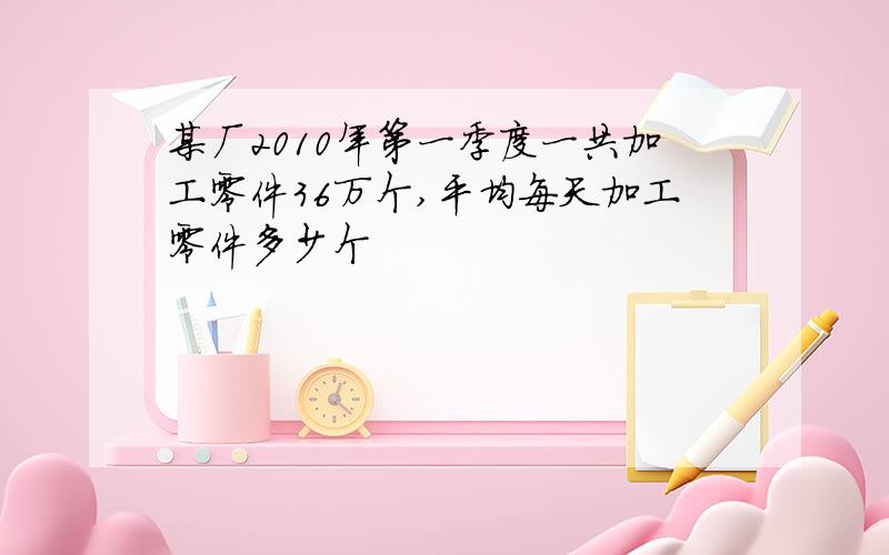 某厂2010年第一季度一共加工零件36万个,平均每天加工零件多少个