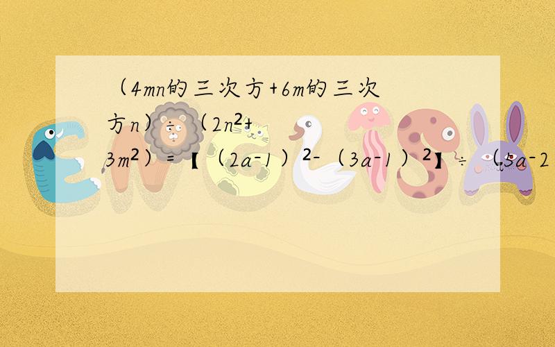 （4mn的三次方+6m的三次方n）÷（2n²+3m²）=【（2a-1）²-（3a-1）²】÷（5a-2）=解下列方程①49x²-25=0 ②4x²=8x