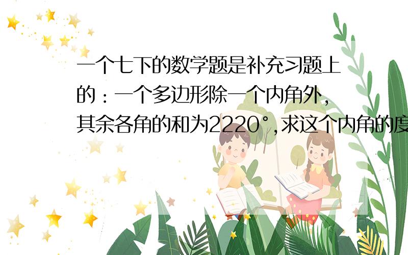 一个七下的数学题是补充习题上的：一个多边形除一个内角外,其余各角的和为2220°,求这个内角的度数以及这个多边形的边数