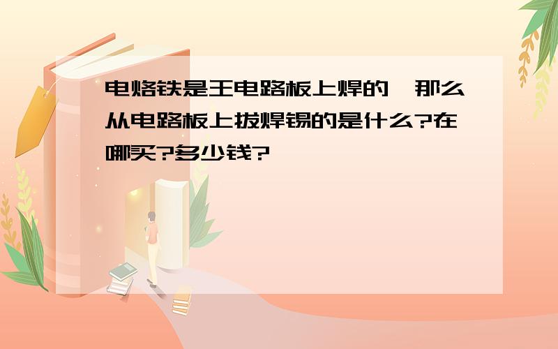 电烙铁是王电路板上焊的,那么从电路板上拔焊锡的是什么?在哪买?多少钱?