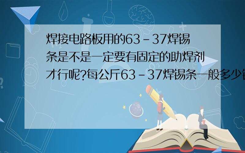 焊接电路板用的63-37焊锡条是不是一定要有固定的助焊剂才行呢?每公斤63-37焊锡条一般多少钱呢?