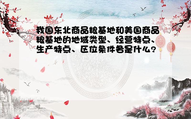 我国东北商品粮基地和美国商品粮基地的地域类型、经营特点、生产特点、区位条件各是什么?