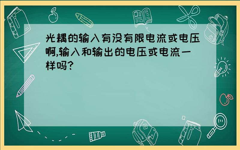 光耦的输入有没有限电流或电压啊,输入和输出的电压或电流一样吗?