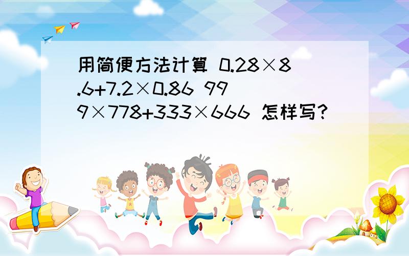 用简便方法计算 0.28×8.6+7.2×0.86 999×778+333×666 怎样写?