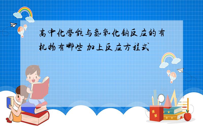 高中化学能与氢氧化钠反应的有机物有哪些 加上反应方程式