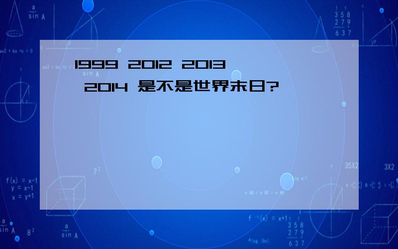 1999 2012 2013 2014 是不是世界末日?