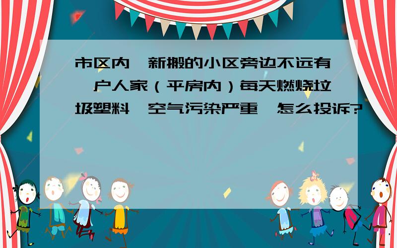 市区内,新搬的小区旁边不远有一户人家（平房内）每天燃烧垃圾塑料,空气污染严重,怎么投诉?