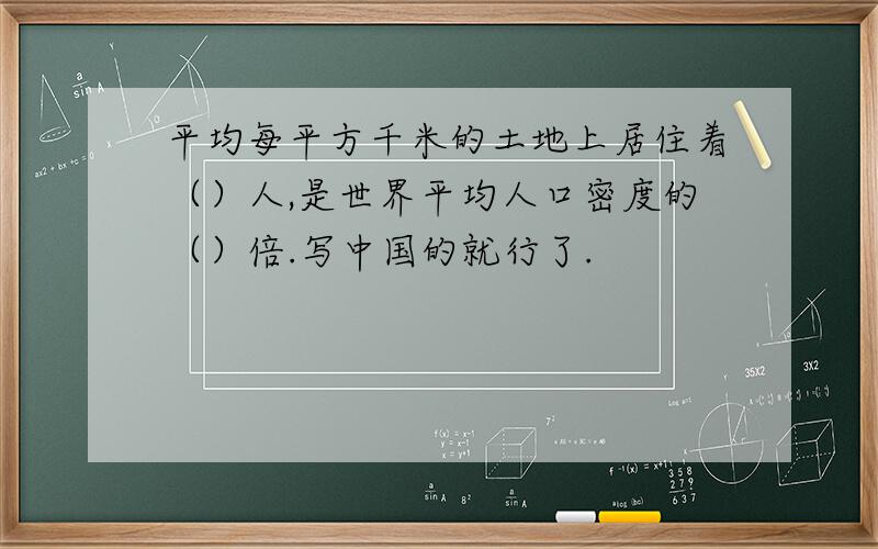 平均每平方千米的土地上居住着（）人,是世界平均人口密度的（）倍.写中国的就行了.