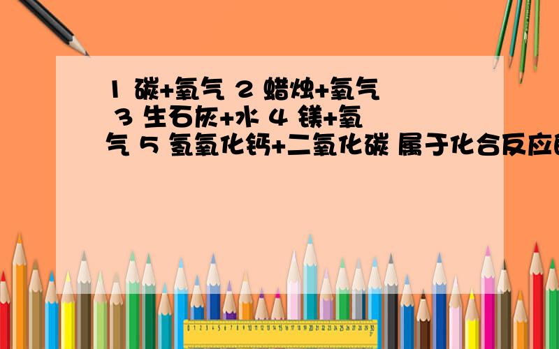 1 碳+氧气 2 蜡烛+氧气 3 生石灰+水 4 镁+氧气 5 氢氧化钙+二氧化碳 属于化合反应的是 氧化反应的是既是化合反应又是氧化反应的是既不属于化合反应也不属于氧化反应的是是氧化反应但不是