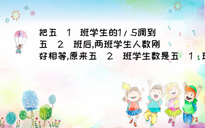 把五（1）班学生的1/5调到五（2）班后,两班学生人数刚好相等,原来五（2）班学生数是五（1）班的（）