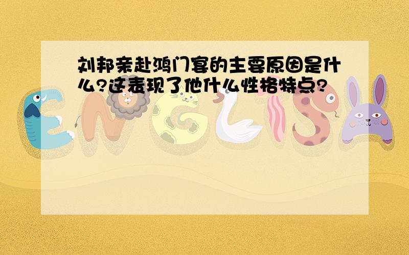 刘邦亲赴鸿门宴的主要原因是什么?这表现了他什么性格特点?