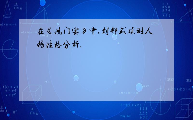 在《鸿门宴》中,刘邦或项羽人物性格分析.