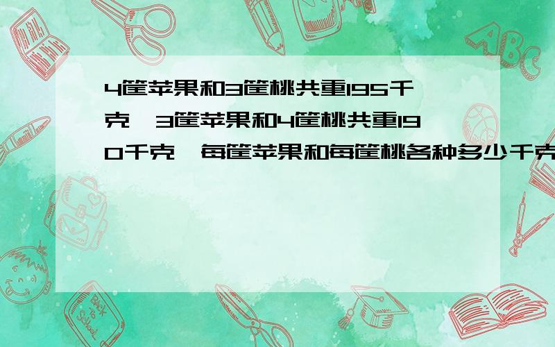 4筐苹果和3筐桃共重195千克,3筐苹果和4筐桃共重190千克,每筐苹果和每筐桃各种多少千克?求算式,最好不用方程,中午1点上课,最迟11点半结束.