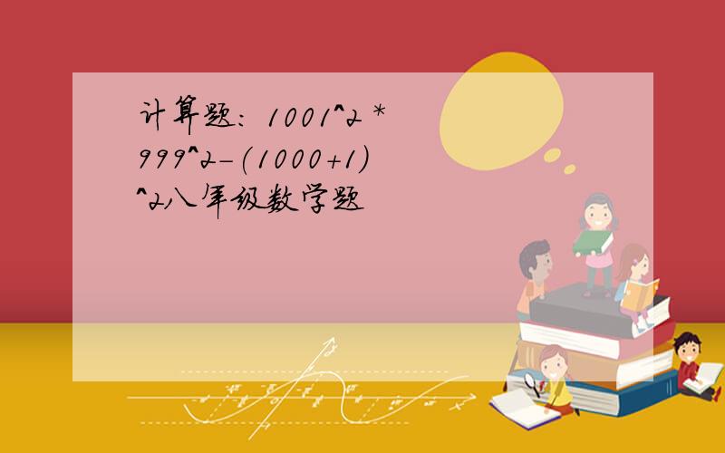 计算题: 1001^2 * 999^2-(1000+1)^2八年级数学题