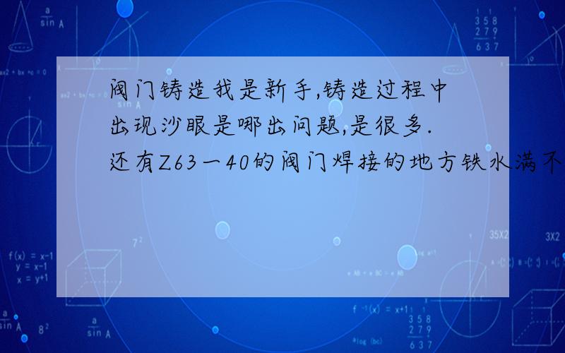 阀门铸造我是新手,铸造过程中出现沙眼是哪出问题,是很多.还有Z63一40的阀门焊接的地方铁水满不了,又是哪出问题.铁水倒在沙模里,冷却后成型,可是阀门与管道焊接的地方,有半边是好的圆的