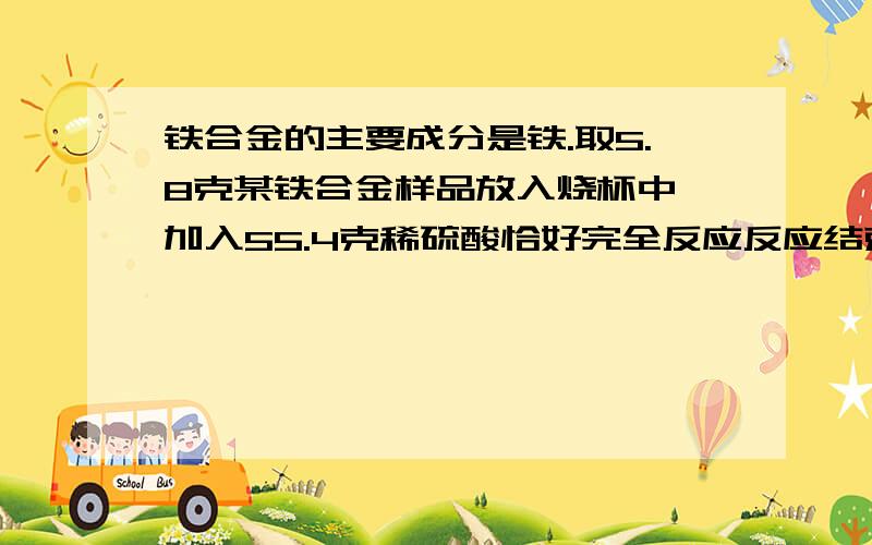 铁合金的主要成分是铁.取5.8克某铁合金样品放入烧杯中,加入55.4克稀硫酸恰好完全反应反应结束后称得烧杯反应结束后称得烧杯中剩余物质的总质量为61克 求 ：反应后所得溶液中溶质的质量