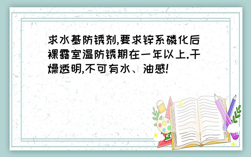 求水基防锈剂,要求锌系磷化后裸露室温防锈期在一年以上.干燥透明,不可有水、油感!