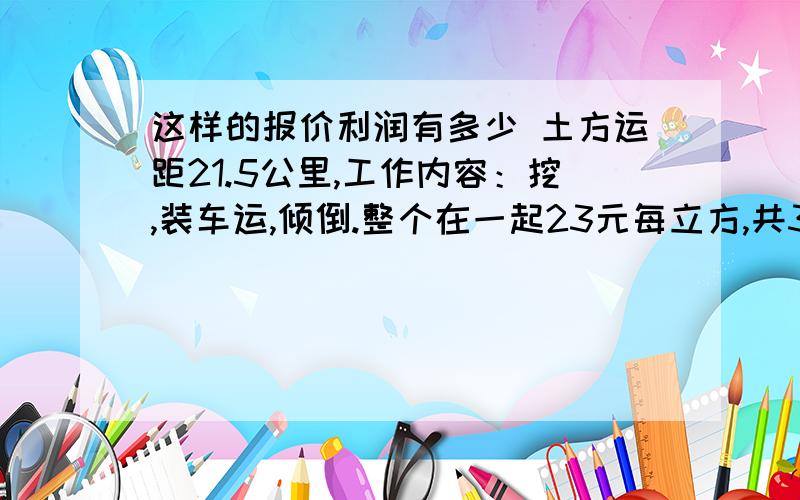 这样的报价利润有多少 土方运距21.5公里,工作内容：挖,装车运,倾倒.整个在一起23元每立方,共30万方如果介绍这个工程,介绍费多少为合适?