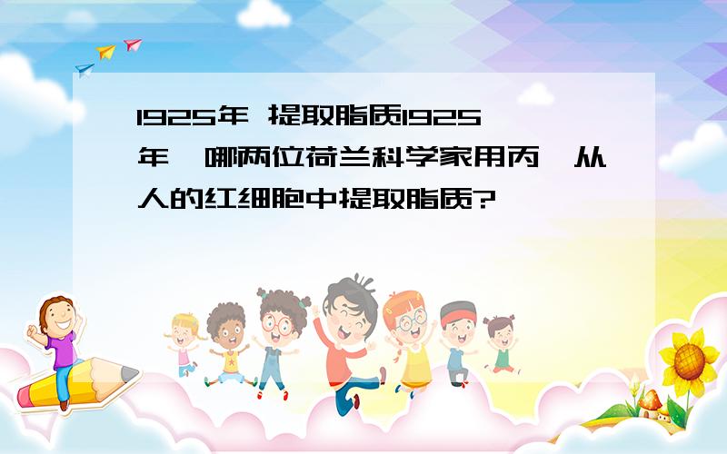 1925年 提取脂质1925年,哪两位荷兰科学家用丙酮从人的红细胞中提取脂质?