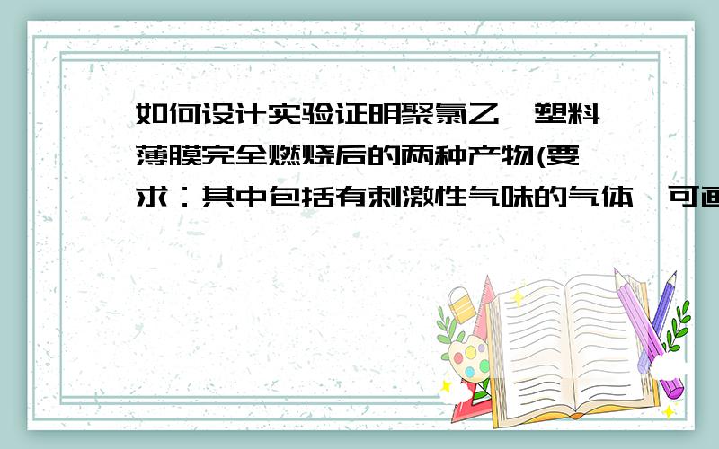 如何设计实验证明聚氯乙烯塑料薄膜完全燃烧后的两种产物(要求：其中包括有刺激性气味的气体,可画图）