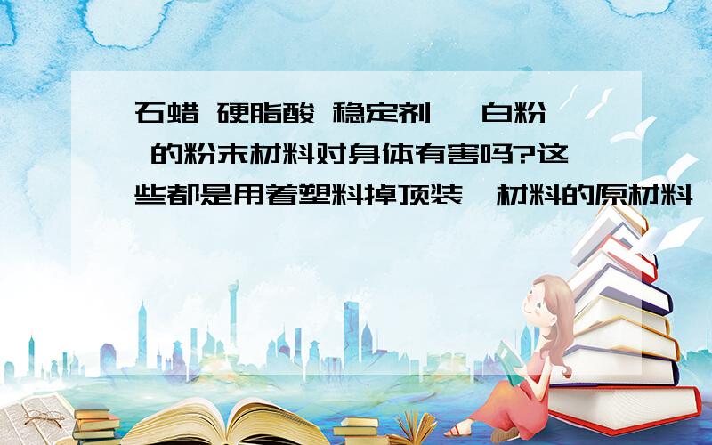 石蜡 硬脂酸 稳定剂 钛白粉 的粉末材料对身体有害吗?这些都是用着塑料掉顶装潢材料的原材料,经常吸如身体,对身体有害吗?