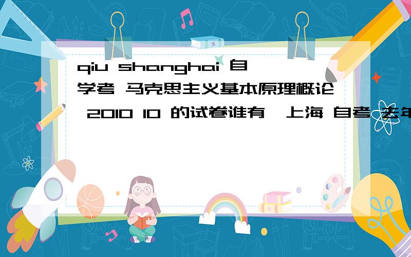 qiu shanghai 自学考 马克思主义基本原理概论 2010 10 的试卷谁有  上海 自考 去年 2010 10 月份的 马克思 试卷啊?网上百度不到啊     高分求