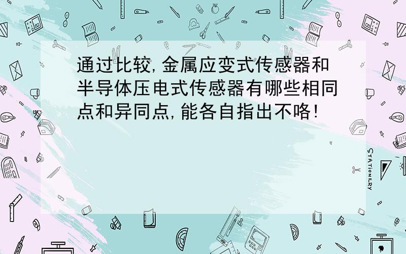 通过比较,金属应变式传感器和半导体压电式传感器有哪些相同点和异同点,能各自指出不咯!