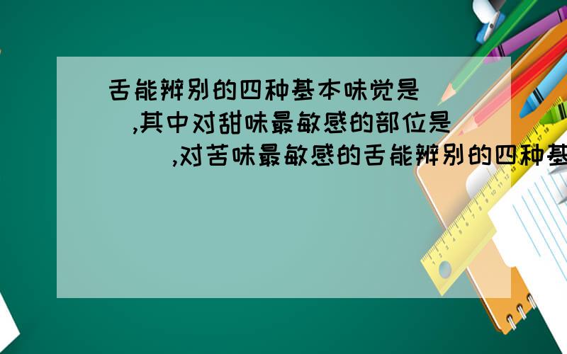 舌能辨别的四种基本味觉是( ),其中对甜味最敏感的部位是( ),对苦味最敏感的舌能辨别的四种基本味觉是( ),其中对甜味最敏感的部位是( ),对苦味最敏感的部位是( )舌两侧靠前端对( )最敏感舌