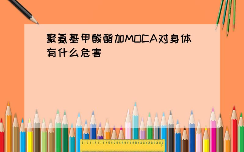 聚氨基甲酸酯加MOCA对身体有什么危害