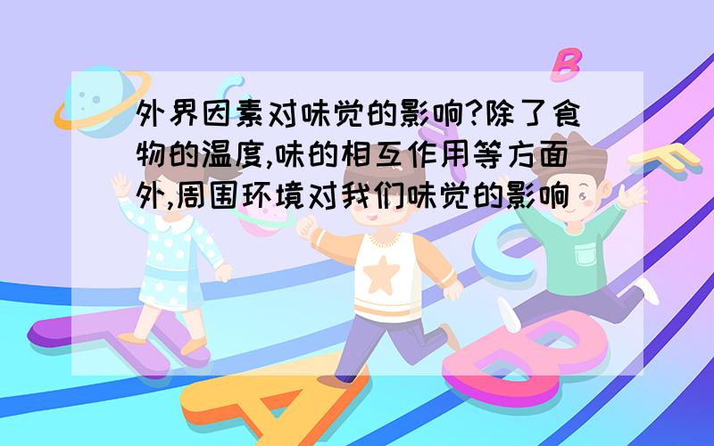 外界因素对味觉的影响?除了食物的温度,味的相互作用等方面外,周围环境对我们味觉的影响