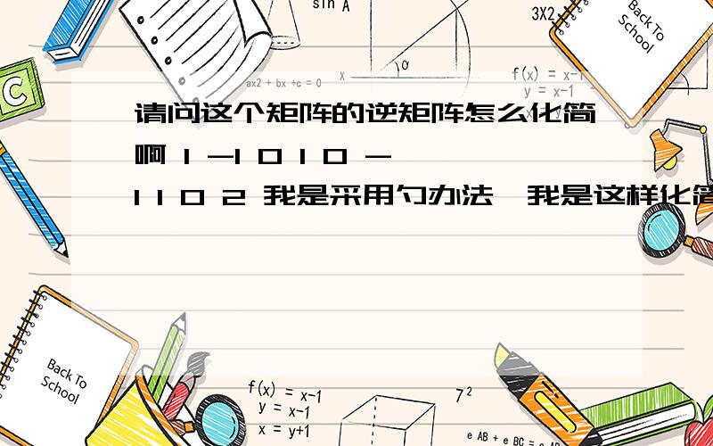 请问这个矩阵的逆矩阵怎么化简啊 1 -1 0 1 0 -1 1 0 2 我是采用勺办法,我是这样化简的 但是化简到最后就错了 1 -1 0 1 0 01 0 -1 0 1 01 0 2 0 0 1 就是后面加个单位阵E,然后用初等行吧前面的变成单位