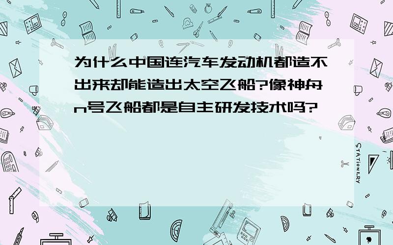 为什么中国连汽车发动机都造不出来却能造出太空飞船?像神舟n号飞船都是自主研发技术吗?